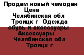 Продам новый чемодан › Цена ­ 3 000 - Челябинская обл., Троицк г. Одежда, обувь и аксессуары » Аксессуары   . Челябинская обл.,Троицк г.